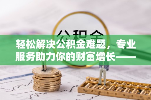 太原轻松解决公积金难题，专业服务助力你的财富增长——代办公积金提取