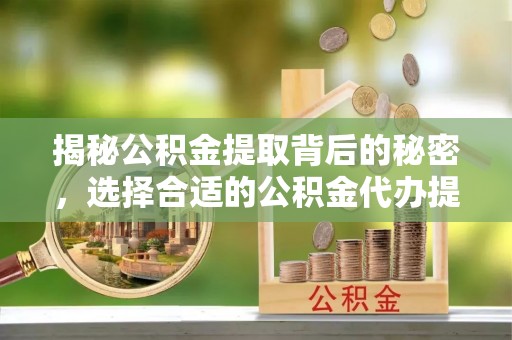 太原揭秘公积金提取背后的秘密，选择合适的公积金代办提取公司是关键