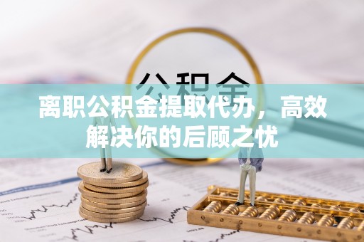 太原离职公积金提取代办，高效解决你的后顾之忧