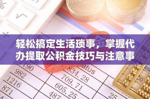 太原轻松搞定生活琐事，掌握代办提取公积金技巧与注意事项