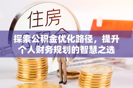 太原探索公积金优化路径，提升个人财务规划的智慧之选