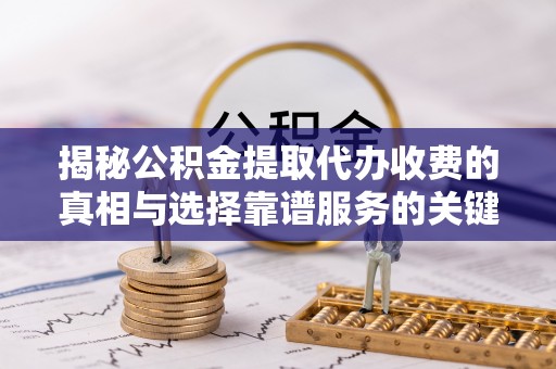 太原揭秘公积金提取代办收费的真相与选择靠谱服务的关键