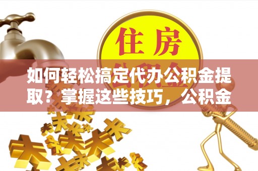 太原如何轻松搞定代办公积金提取？掌握这些技巧，公积金到手不是梦！