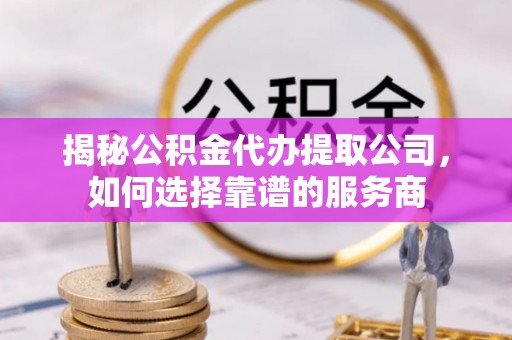 太原揭秘公积金代办提取公司，如何选择靠谱的服务商