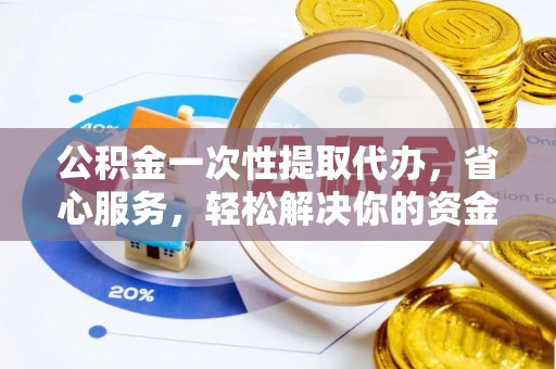 太原公积金一次性提取代办，省心服务，轻松解决你的资金需求