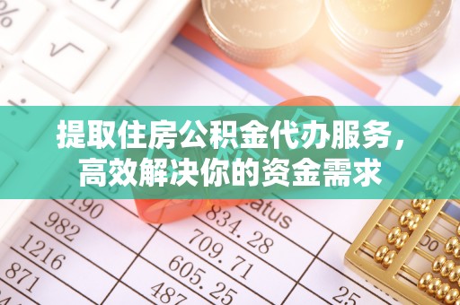 太原提取住房公积金代办服务，高效解决你的资金需求