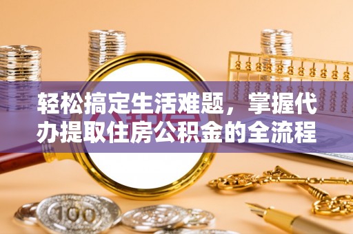 太原轻松搞定生活难题，掌握代办提取住房公积金的全流程
