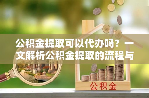 太原公积金提取可以代办吗？一文解析公积金提取的流程与注意事项