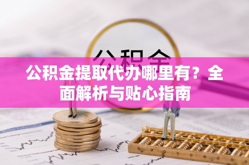 太原公积金提取代办哪里有？全面解析与贴心指南