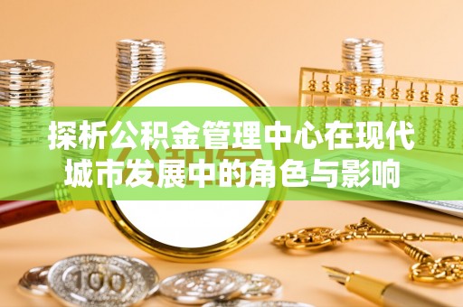 太原探析公积金管理中心在现代城市发展中的角色与影响