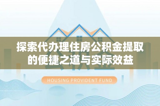 太原探索代办理住房公积金提取的便捷之道与实际效益