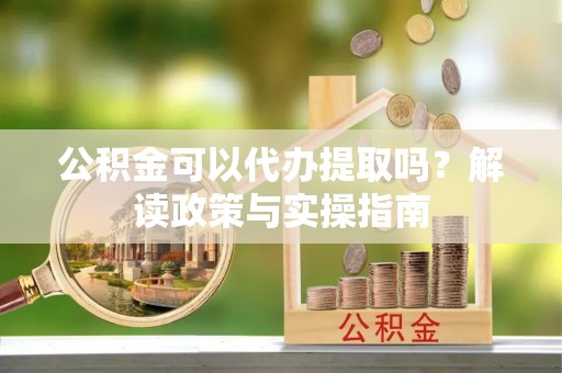 太原公积金可以代办提取吗？解读政策与实操指南