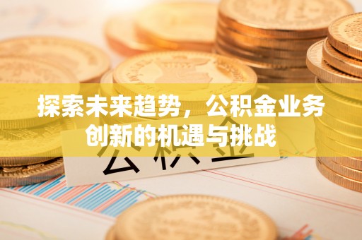 太原探索未来趋势，公积金业务创新的机遇与挑战