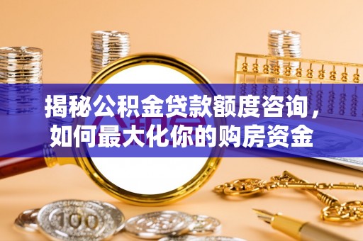 太原揭秘公积金贷款额度咨询，如何最大化你的购房资金