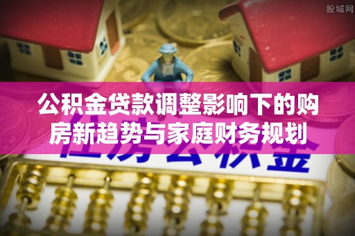 太原公积金贷款调整影响下的购房新趋势与家庭财务规划