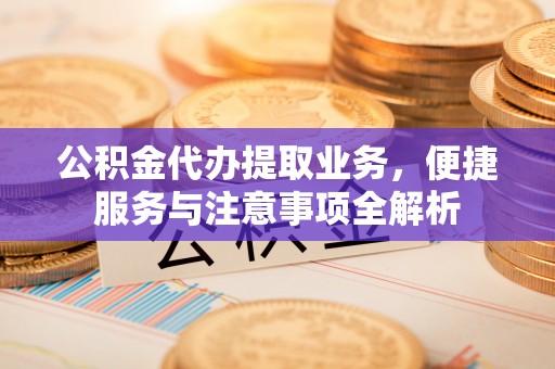 太原公积金代办提取业务，便捷服务与注意事项全解析