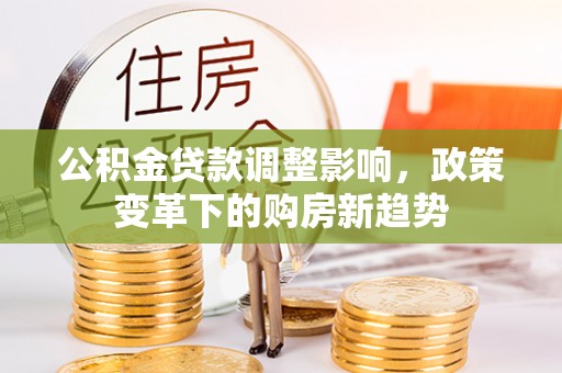 太原公积金贷款调整影响，政策变革下的购房新趋势