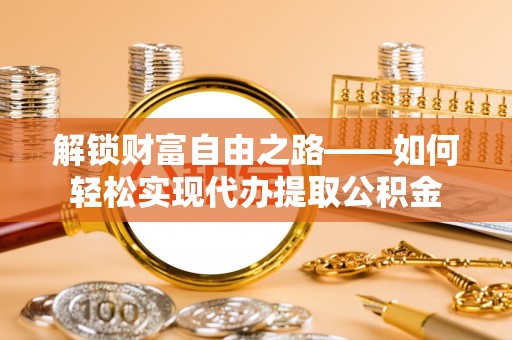 太原解锁财富自由之路——如何轻松实现代办提取公积金