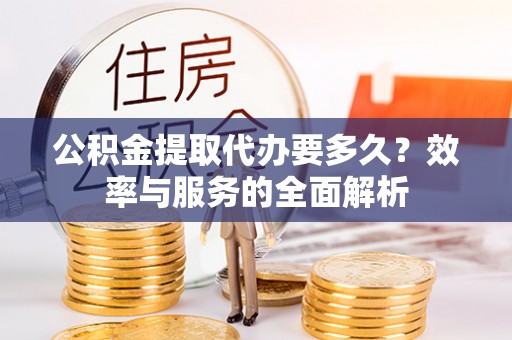 太原公积金提取代办要多久？效率与服务的全面解析