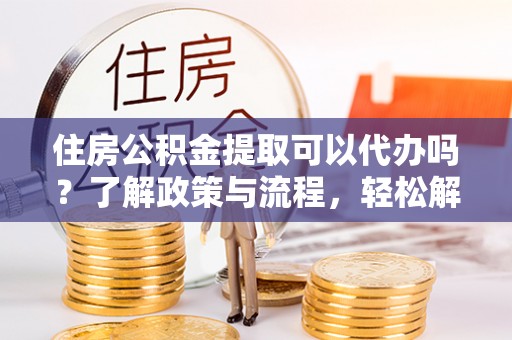太原住房公积金提取可以代办吗？了解政策与流程，轻松解决你的疑问