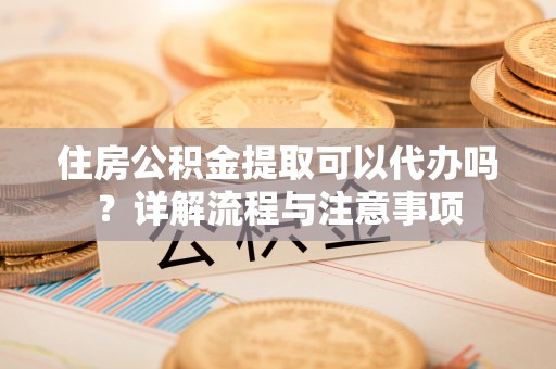 太原住房公积金提取可以代办吗？详解流程与注意事项