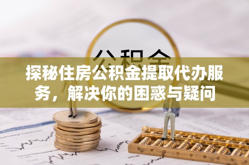 太原探秘住房公积金提取代办服务，解决你的困惑与疑问