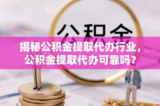 太原揭秘公积金提取代办行业，公积金提取代办可靠吗？