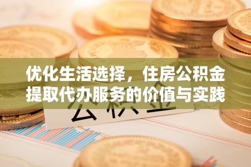 太原优化生活选择，住房公积金提取代办服务的价值与实践