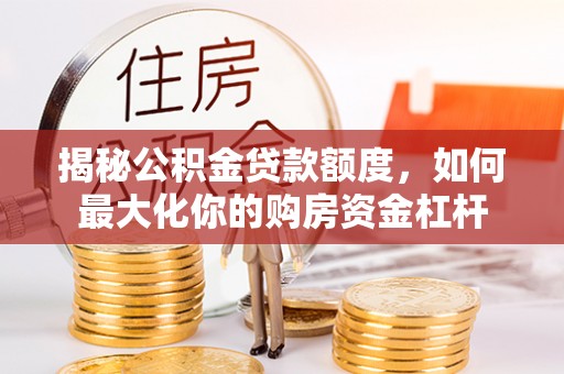 太原揭秘公积金贷款额度，如何最大化你的购房资金杠杆