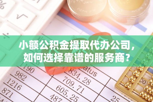 太原小额公积金提取代办公司，如何选择靠谱的服务商？