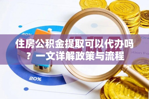 太原住房公积金提取可以代办吗？一文详解政策与流程