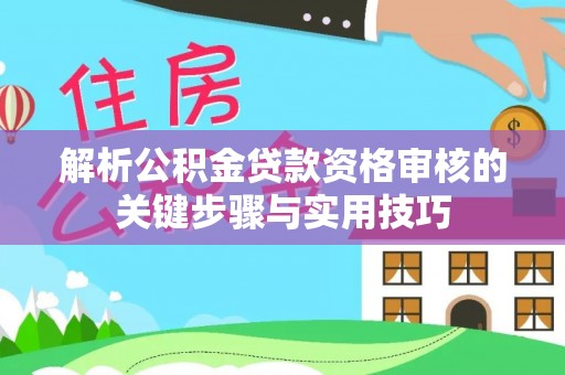 太原解析公积金贷款资格审核的关键步骤与实用技巧