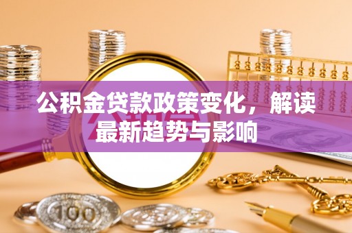 太原公积金贷款政策变化，解读最新趋势与影响