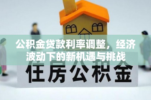 太原公积金贷款利率调整，经济波动下的新机遇与挑战