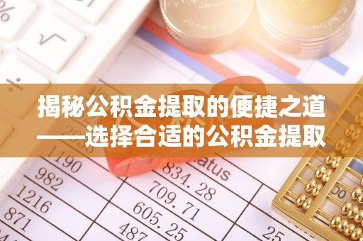 太原揭秘公积金提取的便捷之道——选择合适的公积金提取代办单位