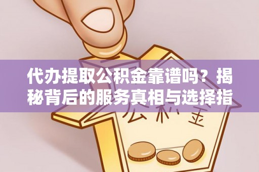 太原代办提取公积金靠谱吗？揭秘背后的服务真相与选择指南