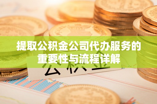 太原提取公积金公司代办服务的重要性与流程详解