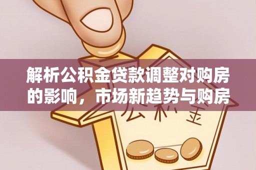 太原解析公积金贷款调整对购房的影响，市场新趋势与购房者策略
