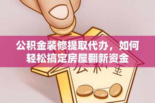 太原公积金装修提取代办，如何轻松搞定房屋翻新资金