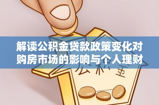 太原解读公积金贷款政策变化对购房市场的影响与个人理财规划的启示