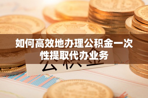 太原如何高效地办理公积金一次性提取代办业务