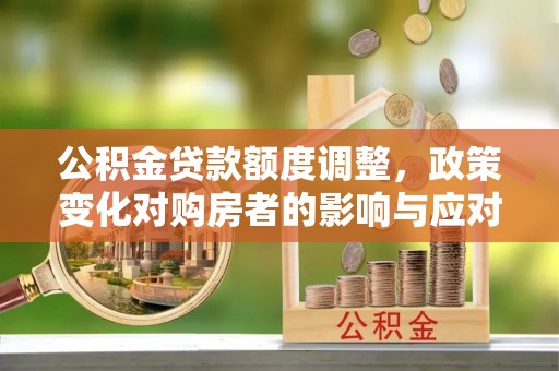 太原公积金贷款额度调整，政策变化对购房者的影响与应对策略