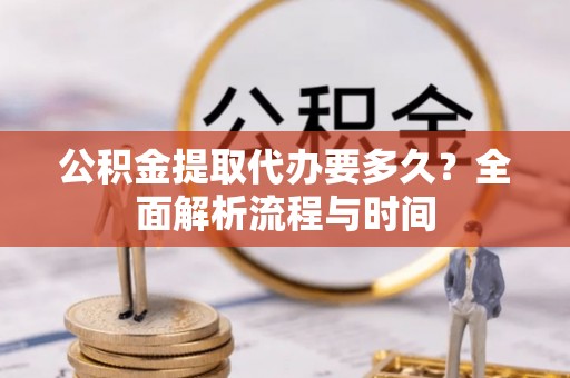 太原公积金提取代办要多久？全面解析流程与时间
