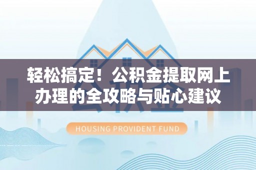 太原轻松搞定！公积金提取网上办理的全攻略与贴心建议