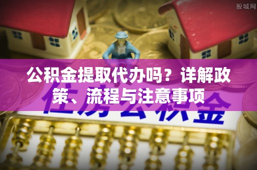 太原公积金提取代办吗？详解政策、流程与注意事项