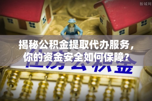 太原揭秘公积金提取代办服务，你的资金安全如何保障？