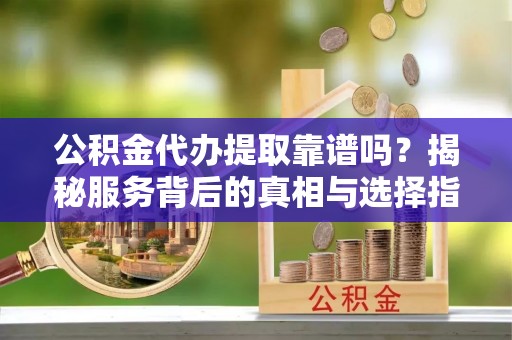 太原公积金代办提取靠谱吗？揭秘服务背后的真相与选择指南