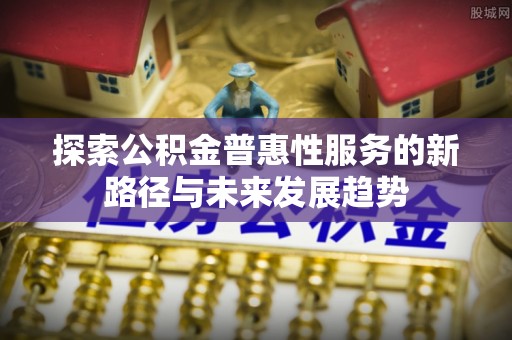 太原探索公积金普惠性服务的新路径与未来发展趋势