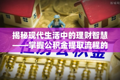 太原揭秘现代生活中的理财智慧——掌握公积金提取流程的必备指南