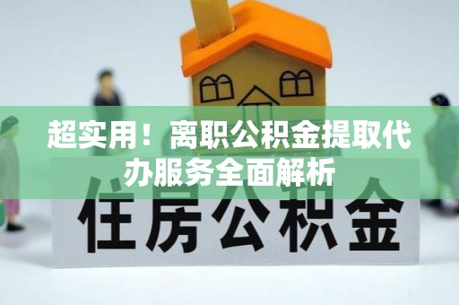 太原超实用！离职公积金提取代办服务全面解析